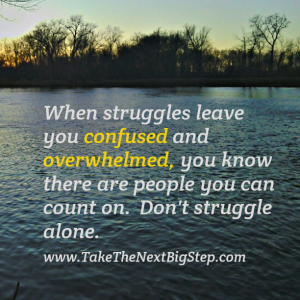 When struggles leave you confused and overwhelmed, you know thre are people you can count on.  Don't struggle alone.  www.TakeTheNextBigStep.com
