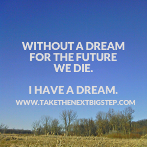 Without a Dream for the Future We Die.  I have a Dream.  www.TakeTheNextBigStep.com